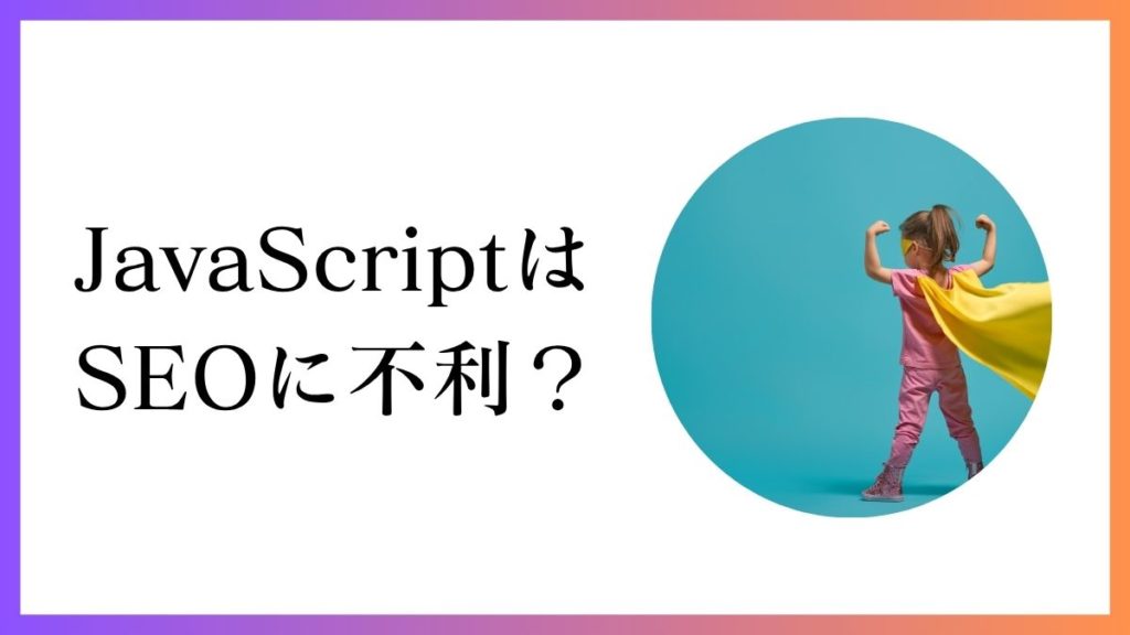 JavaScriptはSEOに不利？Googleレンダリングの真実と対処法を解説
